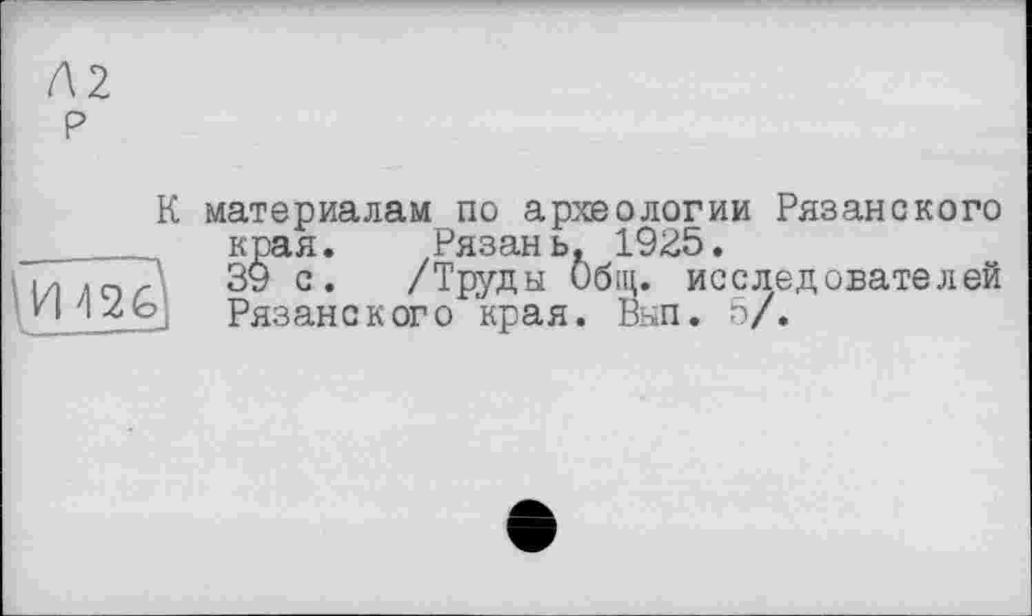 ﻿К материалам по археологии Рязанского края. Рязань. 1925.
39 с. /Труды Общ. исследователей Рязанского края. Вып. 5/.